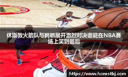 休斯敦火箭队与鹈鹕展开激烈对决谁能在NBA赛场上笑到最后